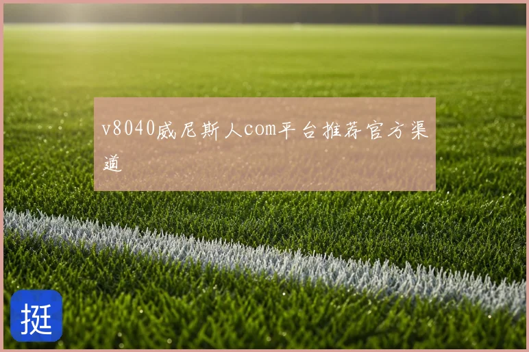 v8040威尼斯人com平台推荐官方渠道