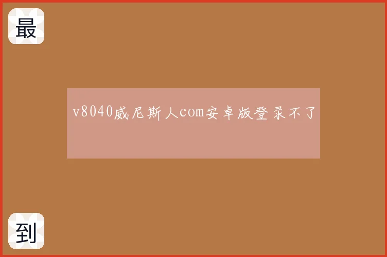 v8040威尼斯人com安卓版登录不了