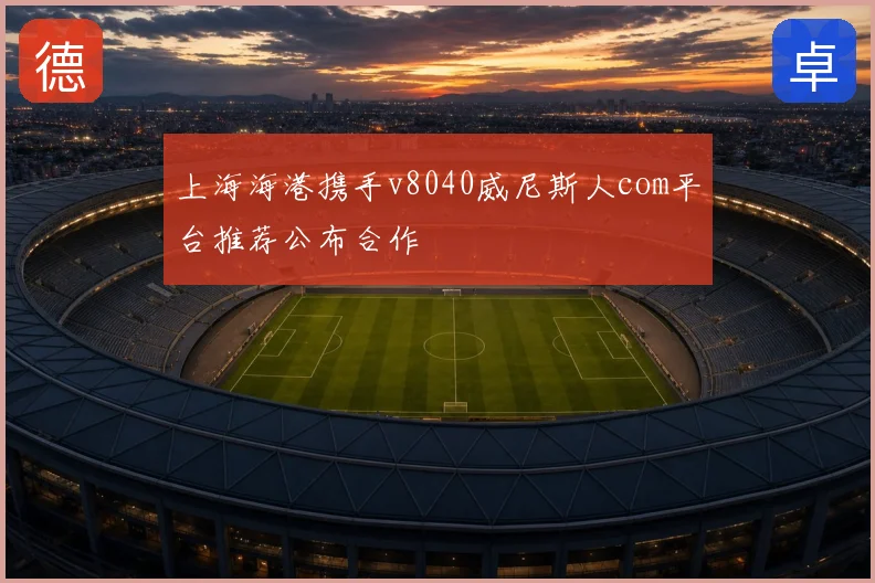 上海海港携手v8040威尼斯人com平台推荐公布合作