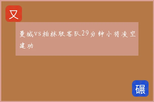 曼城vs柏林联客队29分钟小将凌空建功