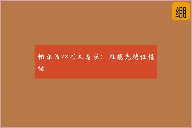 帕尔马vs尤文看点:谁能先稳住情绪
